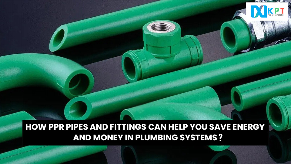 How PPR Pipes and Fittings Can Help You Save Energy and Money in Plumbing Systems