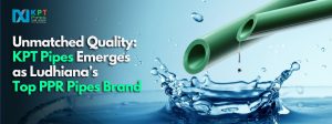 Unmatched Quality: KPT Pipes Emerges as Ludhiana’s Top PPR Pipes Brand