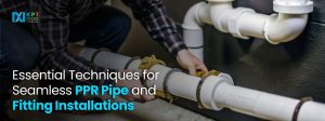 Essential Techniques for Seamless PPR Pipe and Fitting Installation